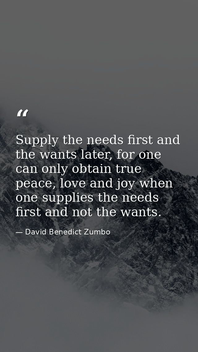 Supply the needs first and the wants later, for one can only obtain true peace, love and joy when one supplies the needs — David Benedict Zumbo