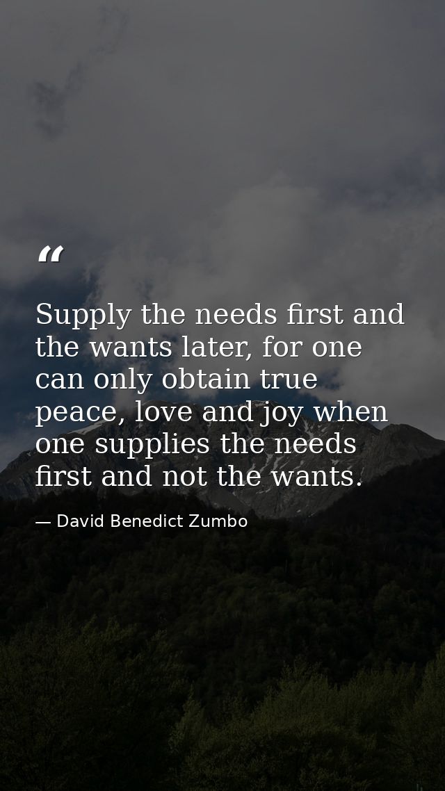 Supply the needs first and the wants later, for one can only obtain true peace, love and joy when one supplies the needs — David Benedict Zumbo