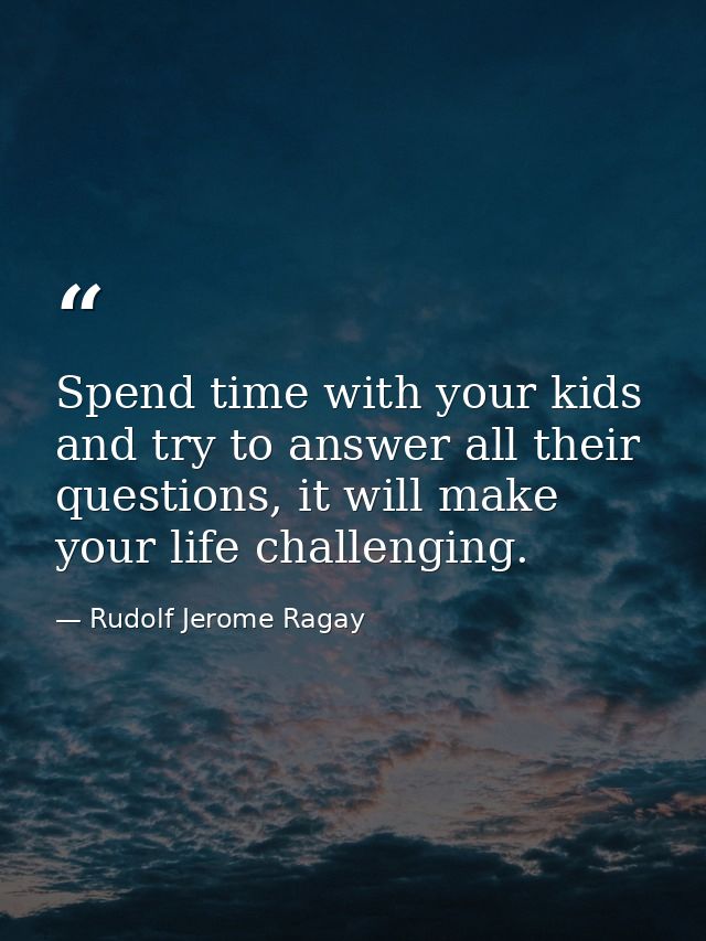 Spend time with your kids and try to answer all their questions, it will make your life challenging. — Rudolf Jerome Ragay