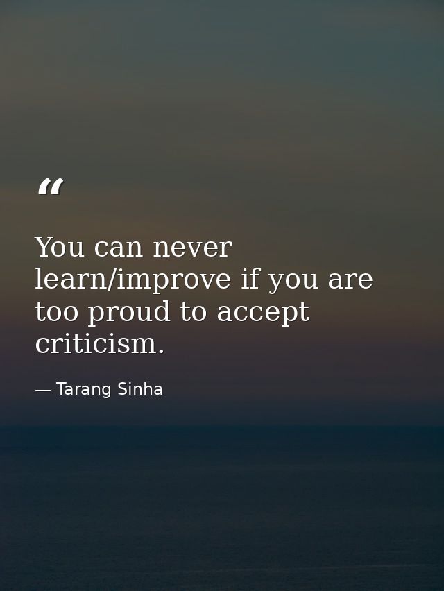 You can never learn/improve if you are too proud to accept criticism. — Tarang Sinha