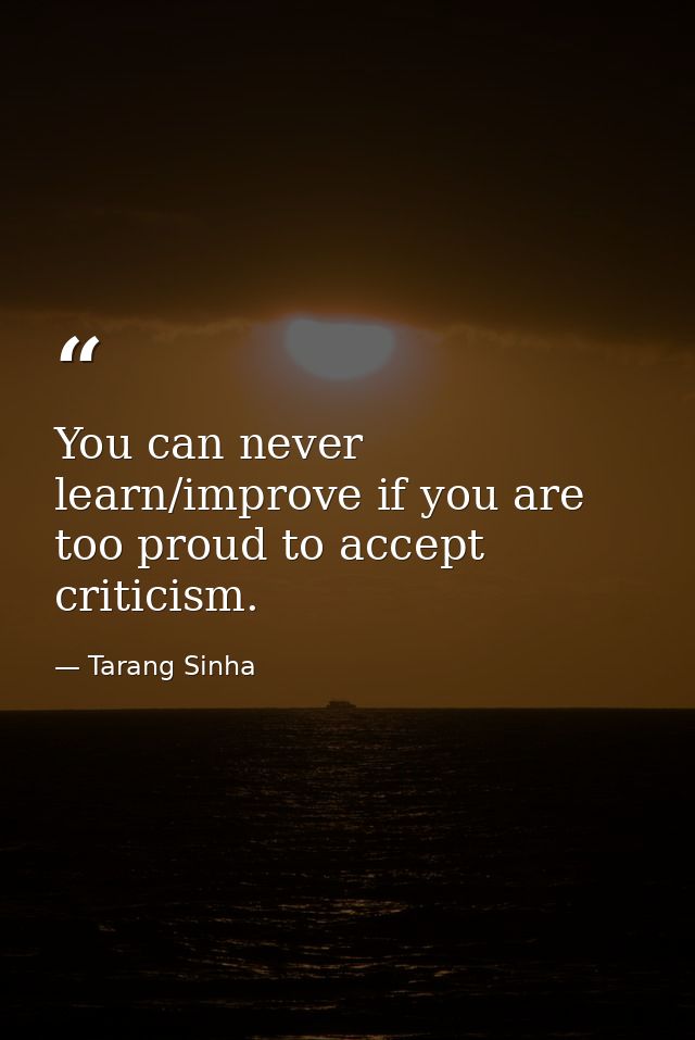You can never learn/improve if you are too proud to accept criticism. — Tarang Sinha