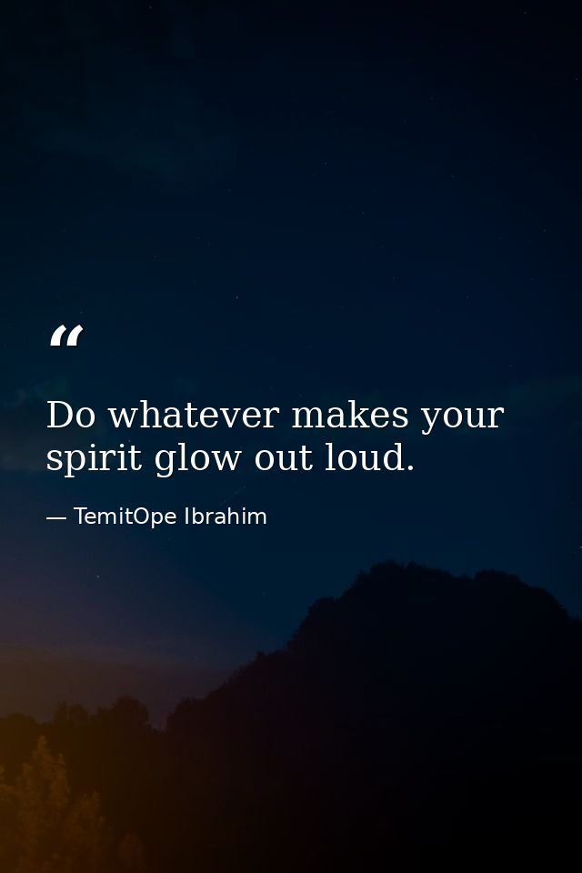 Do whatever makes your spirit glow out loud. — TemitOpe Ibrahim