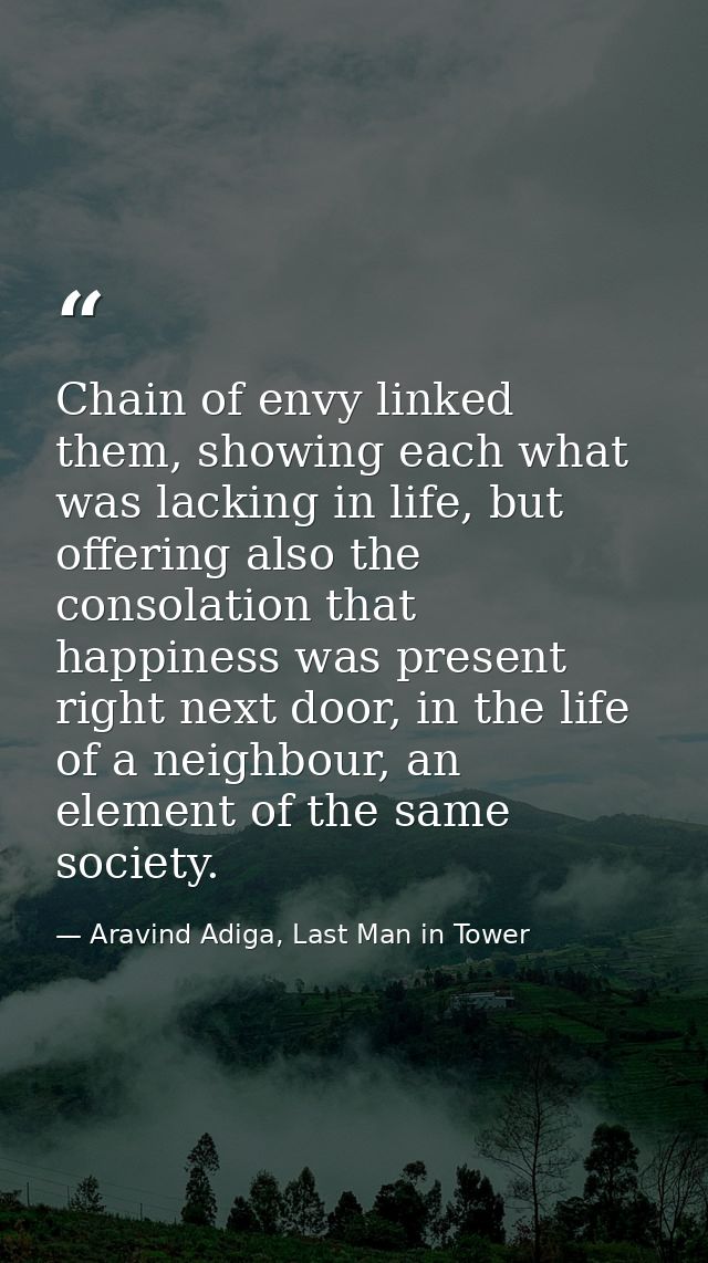 Chain of envy linked them, showing each what was lacking in life, but offering also the consolation that happiness was p — Aravind Adiga, Last Man in Tower