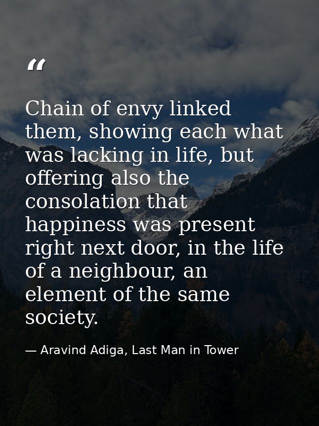 Chain of envy linked them, showing each what was lacking in life, but offering also the consolation that happiness was p — Aravind Adiga, Last Man in Tower