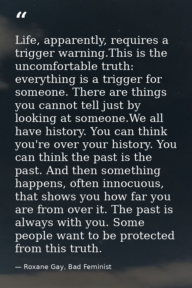 Life, apparently, requires a trigger warning.This is the uncomfortable truth: everything is a trigger for someone. There — Roxane Gay, Bad Feminist