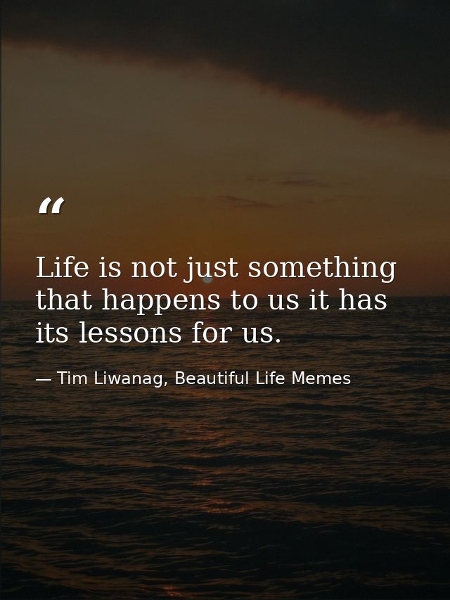 Life is not just something that happens to us it has its lessons for us. — Tim Liwanag, Beautiful Life Memes
