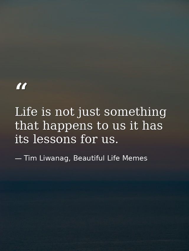Life is not just something that happens to us it has its lessons for us. — Tim Liwanag, Beautiful Life Memes