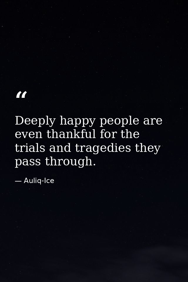 Deeply happy people are even thankful for the trials and tragedies they pass through. — Auliq-Ice