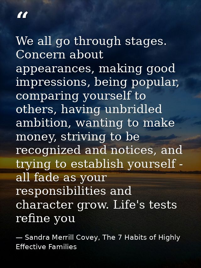 We all go through stages. Concern about appearances, making good impressions, being popular, comparing yourself to other — Sandra Merrill Covey, The 7 Habits of Highly Effective Families
