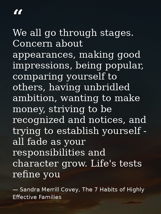 We all go through stages. Concern about appearances, making good impressions, being popular, comparing yourself to other — Sandra Merrill Covey, The 7 Habits of Highly Effective Families