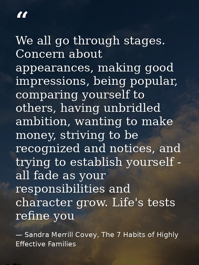 We all go through stages. Concern about appearances, making good impressions, being popular, comparing yourself to other — Sandra Merrill Covey, The 7 Habits of Highly Effective Families