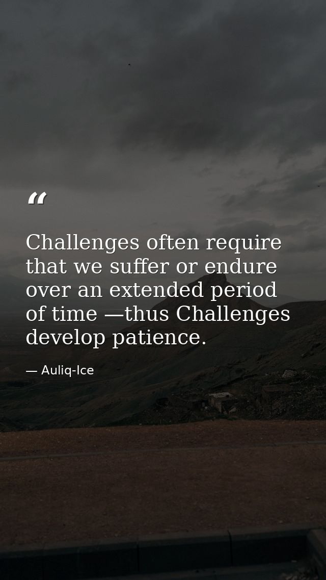 Challenges often require that we suffer or endure over an extended period of time —thus Challenges develop patience. — Auliq-Ice