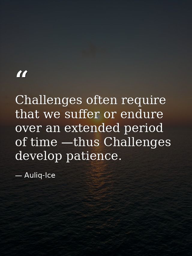 Challenges often require that we suffer or endure over an extended period of time —thus Challenges develop patience. — Auliq-Ice