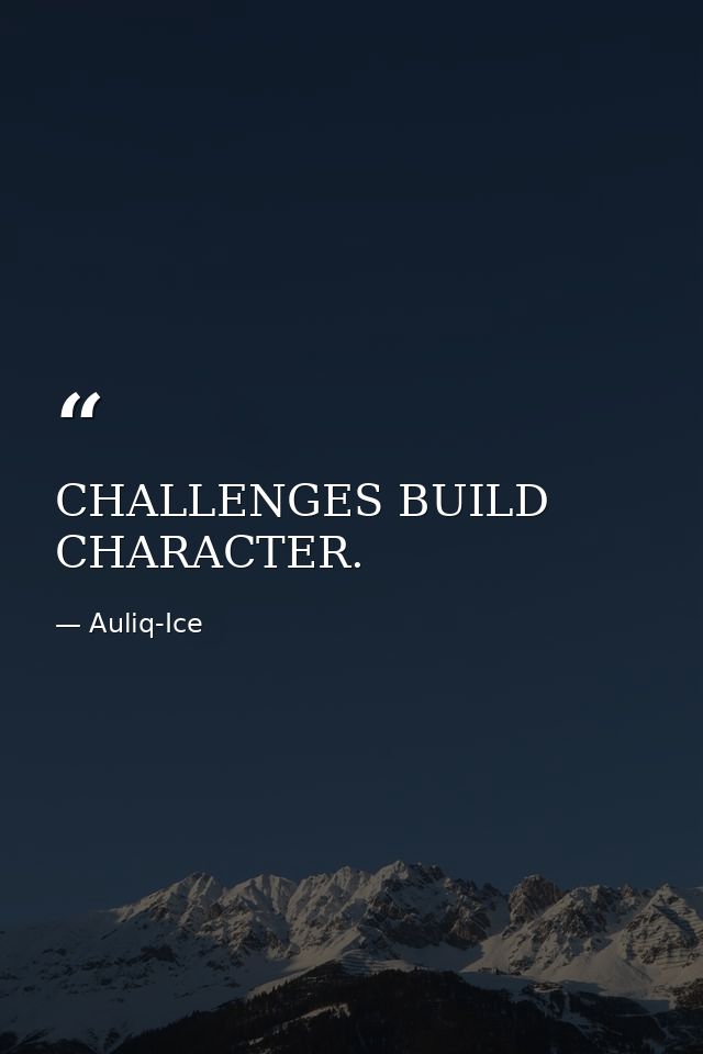 CHALLENGES BUILD CHARACTER. — Auliq-Ice