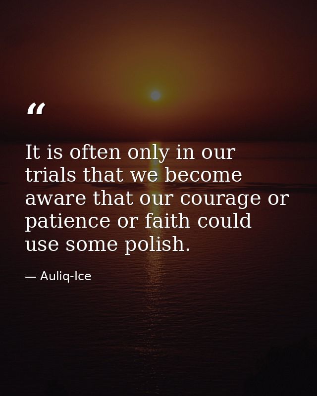 It is often only in our trials that we become aware that our courage or patience or faith could use some polish. — Auliq-Ice