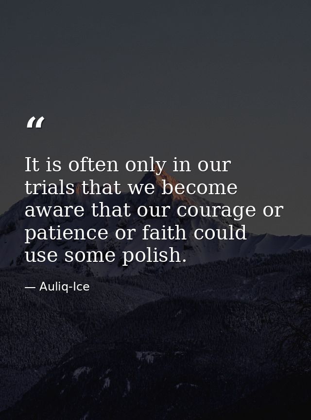 It is often only in our trials that we become aware that our courage or patience or faith could use some polish. — Auliq-Ice