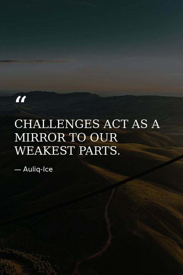 CHALLENGES ACT AS A MIRROR TO OUR WEAKEST PARTS. — Auliq-Ice