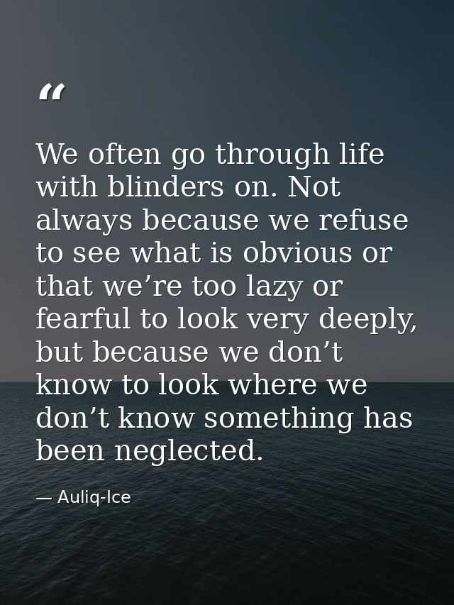 We often go through life with blinders on. Not always because we refuse to see what is obvious or that we’re too lazy or — Auliq-Ice