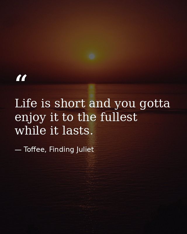 Life is short and you gotta enjoy it to the fullest while it lasts. — Toffee, Finding Juliet