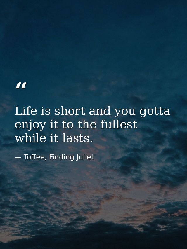 Life is short and you gotta enjoy it to the fullest while it lasts. — Toffee, Finding Juliet