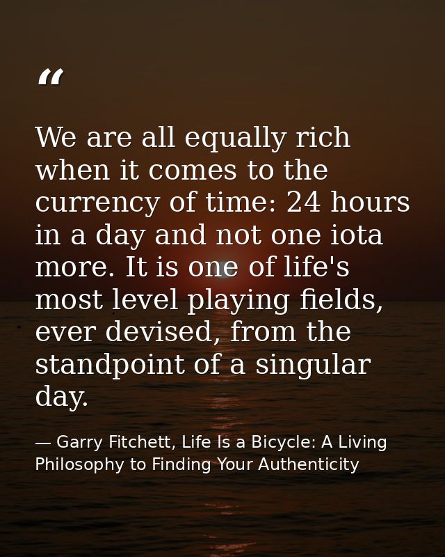We are all equally rich when it comes to the currency of time: 24 hours in a day and not one iota more. It is one of lif — Garry Fitchett, Life Is a Bicycle: A Living Philosophy to Finding Your Authenticity