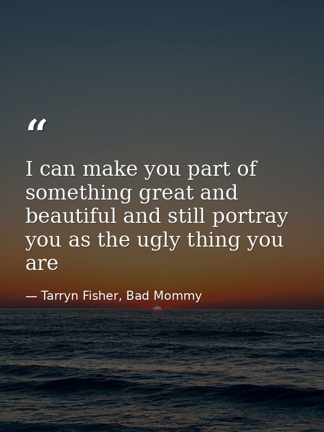 I can make you part of something great and beautiful and still portray you as the ugly thing you are — Tarryn Fisher, Bad Mommy