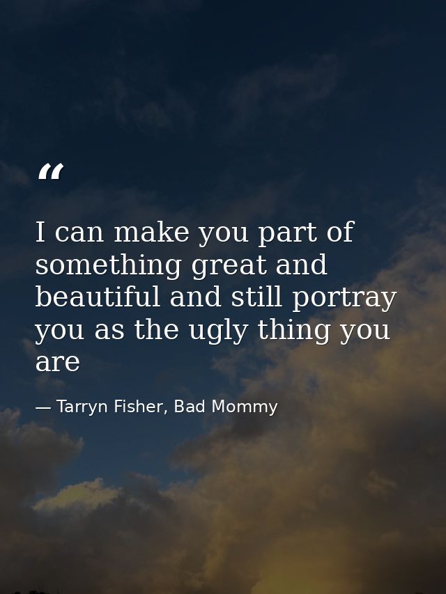 I can make you part of something great and beautiful and still portray you as the ugly thing you are — Tarryn Fisher, Bad Mommy