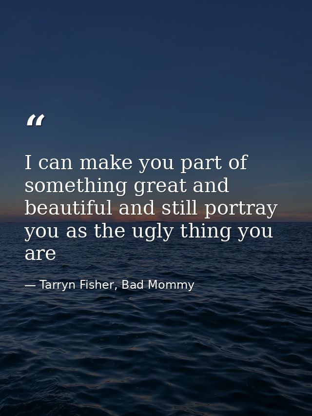 I can make you part of something great and beautiful and still portray you as the ugly thing you are — Tarryn Fisher, Bad Mommy