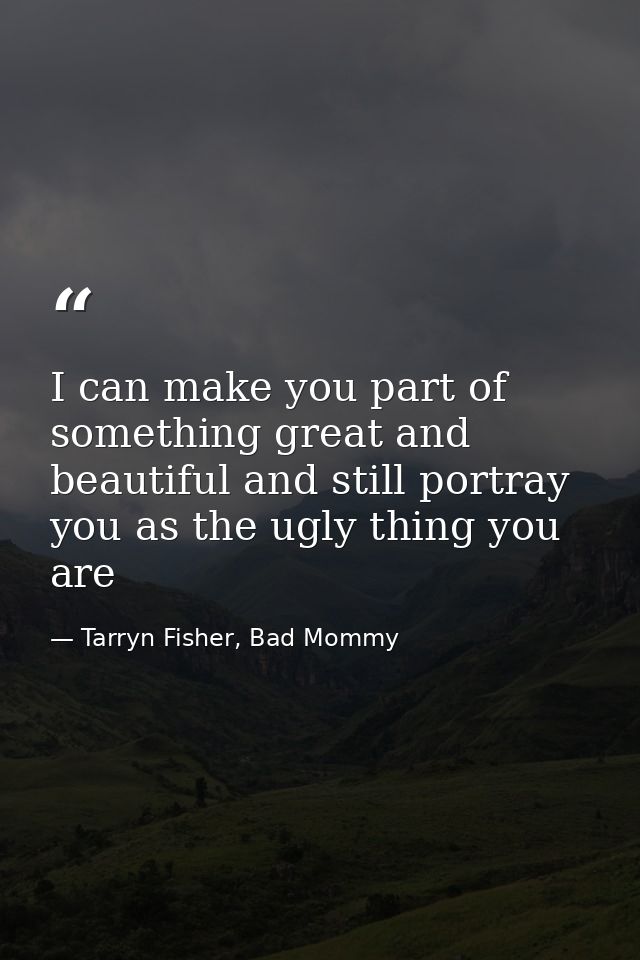 I can make you part of something great and beautiful and still portray you as the ugly thing you are — Tarryn Fisher, Bad Mommy