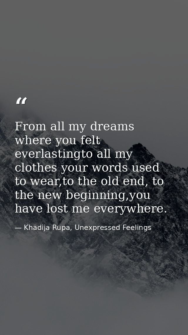 From all my dreams where you felt everlastingto all my clothes your words used to wear,to the old end, to the new beginn — Khadija Rupa, Unexpressed Feelings