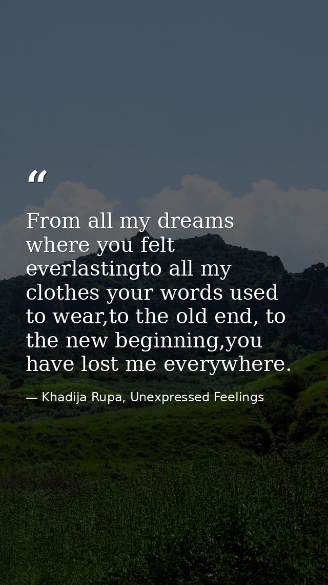 From all my dreams where you felt everlastingto all my clothes your words used to wear,to the old end, to the new beginn — Khadija Rupa, Unexpressed Feelings