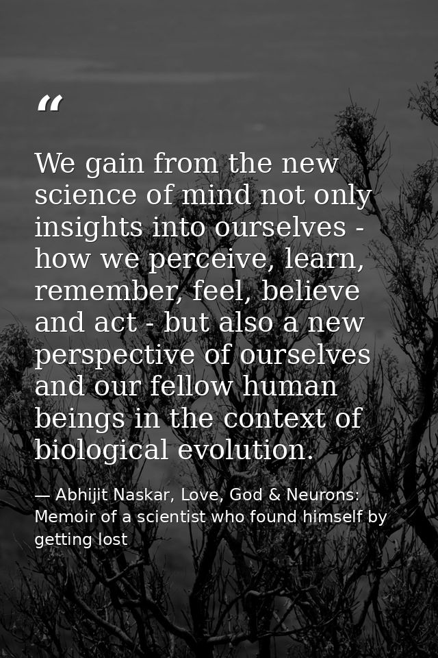 We gain from the new science of mind not only insights into ourselves - how we perceive, learn, remember, feel, believe  — Abhijit Naskar, Love, God & Neurons: Memoir of a scientist who found himself by getting lost