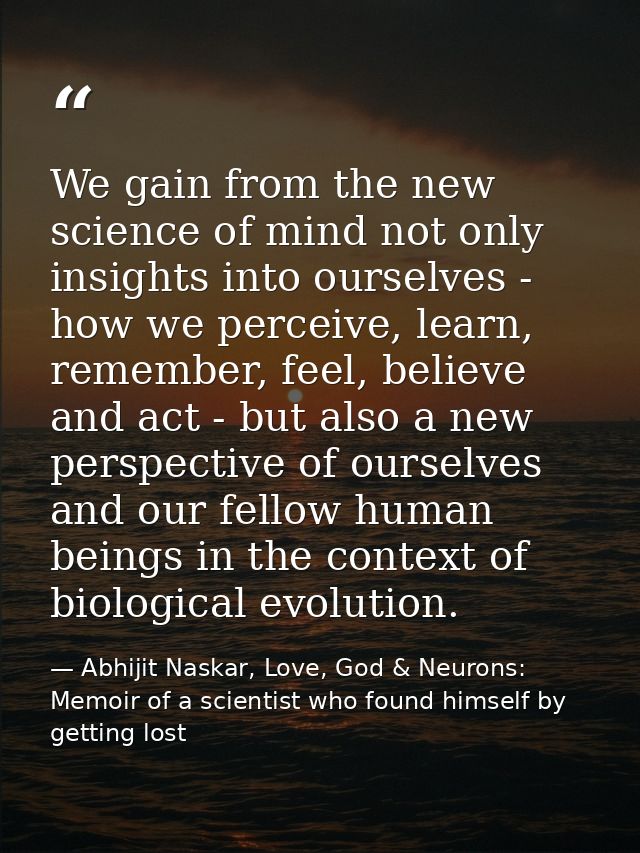 We gain from the new science of mind not only insights into ourselves - how we perceive, learn, remember, feel, believe  — Abhijit Naskar, Love, God & Neurons: Memoir of a scientist who found himself by getting lost