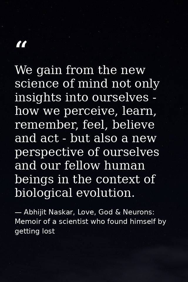 We gain from the new science of mind not only insights into ourselves - how we perceive, learn, remember, feel, believe  — Abhijit Naskar, Love, God & Neurons: Memoir of a scientist who found himself by getting lost