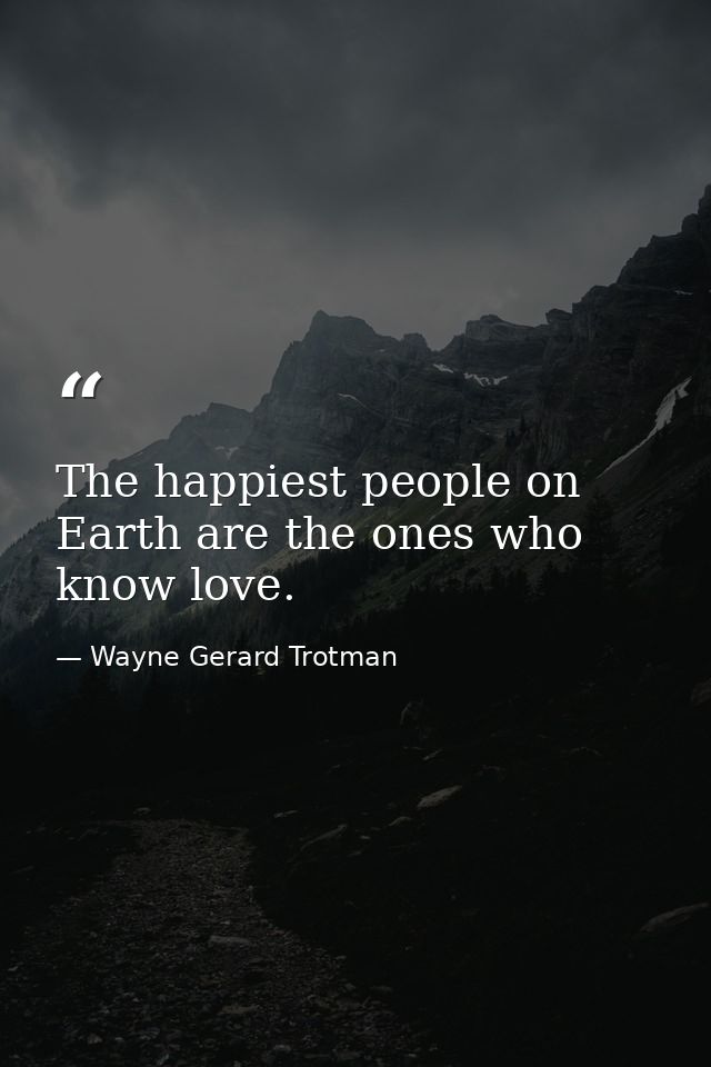 The happiest people on Earth are the ones who know love. — Wayne Gerard Trotman