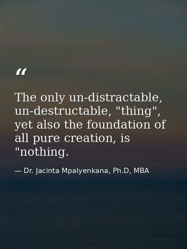 The only un-distractable, un-destructable, "thing", yet also the foundation of all pure creation, is "nothing. — Dr. Jacinta Mpalyenkana, Ph.D, MBA