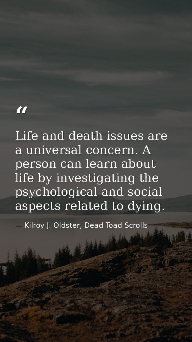 Life and death issues are a universal concern. A person can learn about life by investigating the psychological and soci — Kilroy J. Oldster, Dead Toad Scrolls