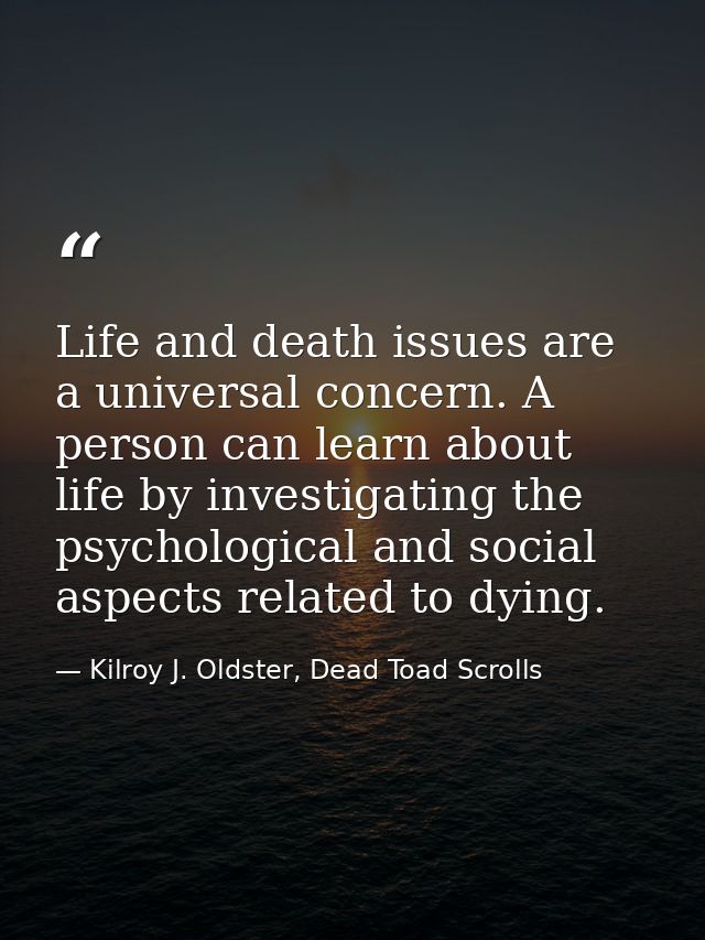 Life and death issues are a universal concern. A person can learn about life by investigating the psychological and soci — Kilroy J. Oldster, Dead Toad Scrolls