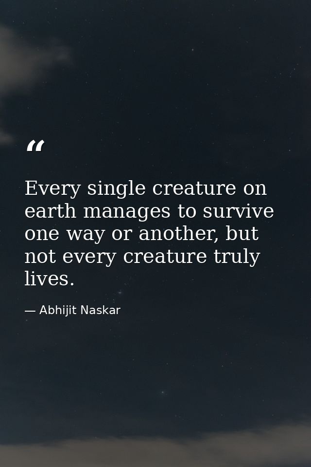 Every single creature on earth manages to survive one way or another, but not every creature truly lives. — Abhijit Naskar
