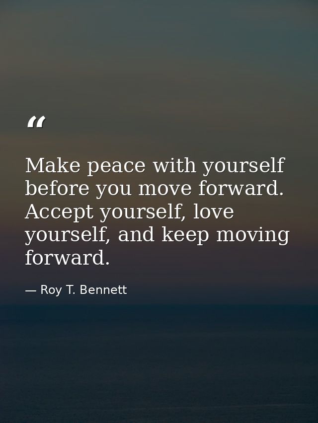 Make peace with yourself before you move forward. Accept yourself, love yourself, and keep moving forward. — Roy T. Bennett
