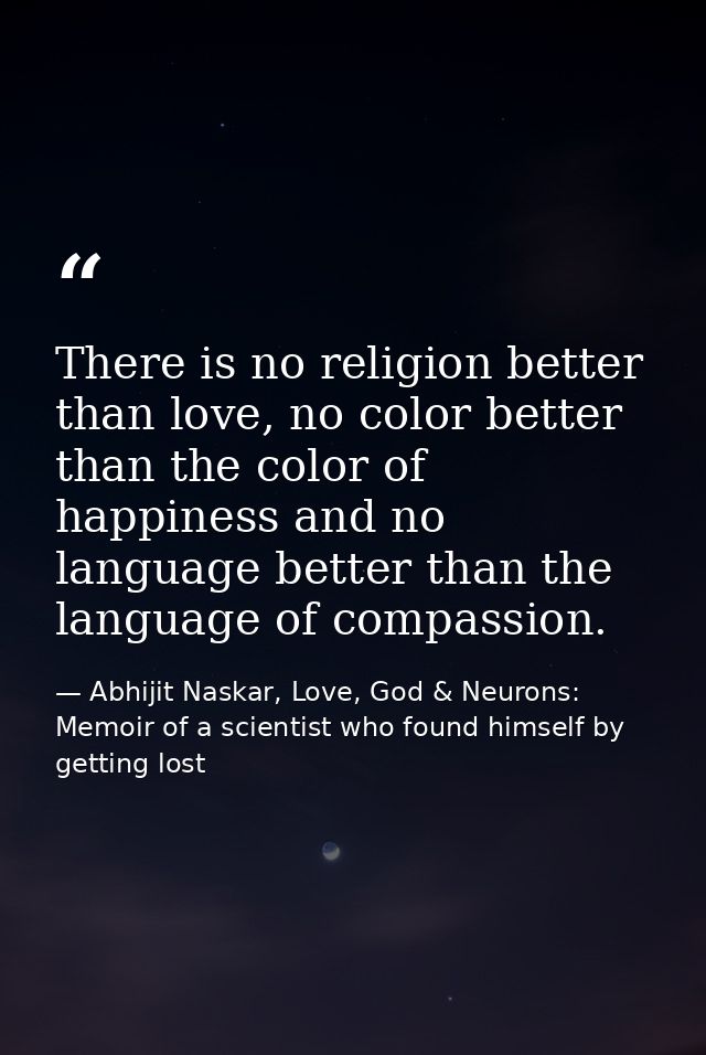 There is no religion better than love, no color better than the color of happiness and no language better than the langu — Abhijit Naskar, Love, God & Neurons: Memoir of a scientist who found himself by getting lost