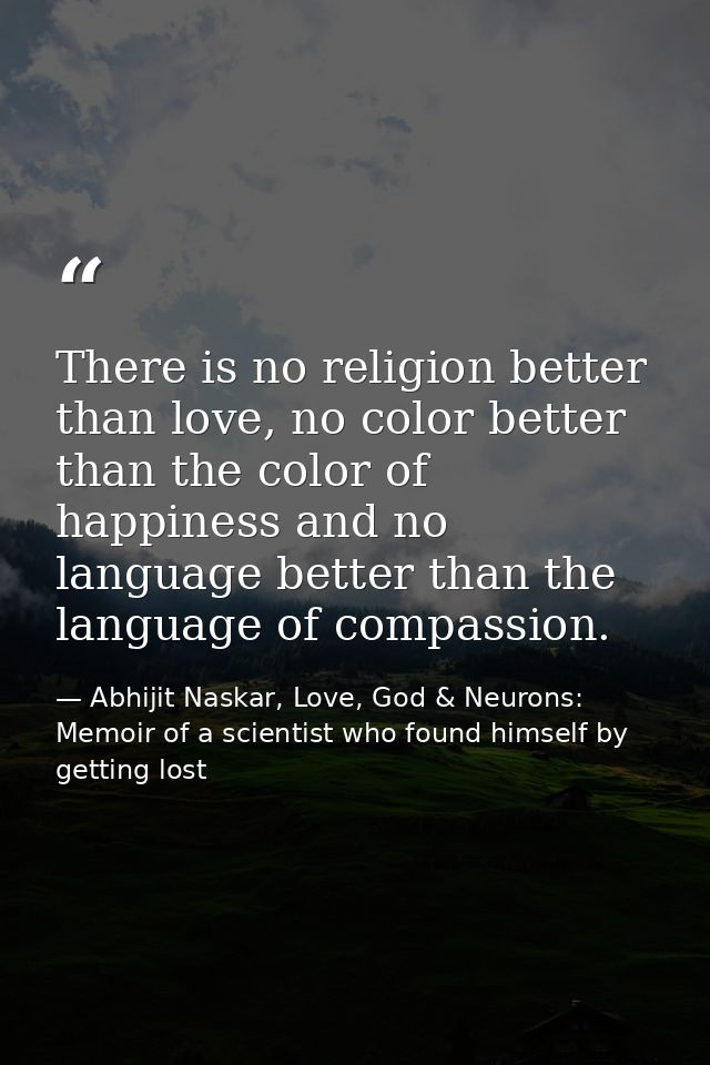 There is no religion better than love, no color better than the color of happiness and no language better than the langu — Abhijit Naskar, Love, God & Neurons: Memoir of a scientist who found himself by getting lost