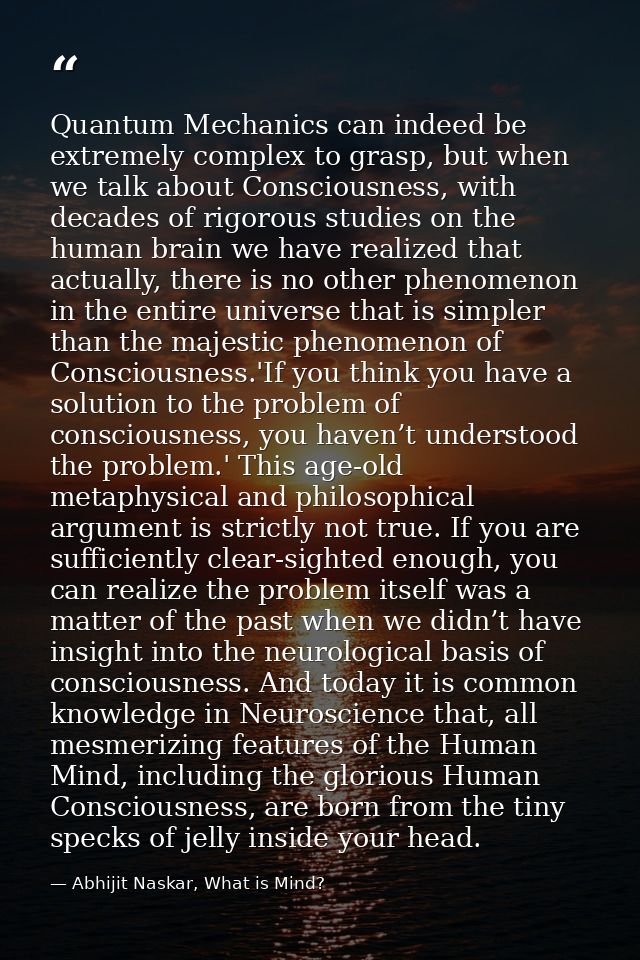 Quantum Mechanics can indeed be extremely complex to grasp, but when we talk about Consciousness, with decades of rigoro — Abhijit Naskar, What is Mind?
