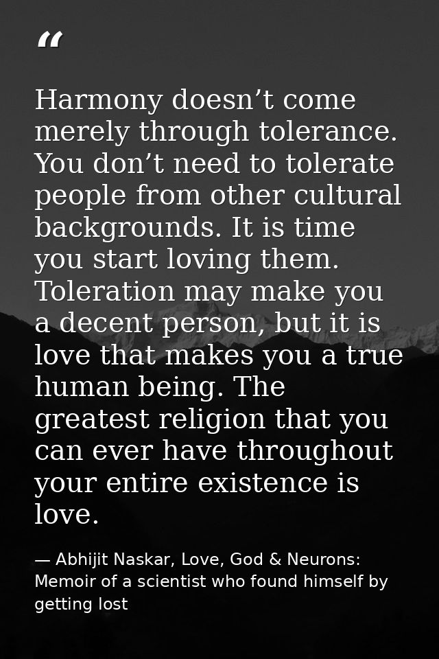 Harmony doesn’t come merely through tolerance. You don’t need to tolerate people from other cultural backgrounds. It is  — Abhijit Naskar, Love, God & Neurons: Memoir of a scientist who found himself by getting lost