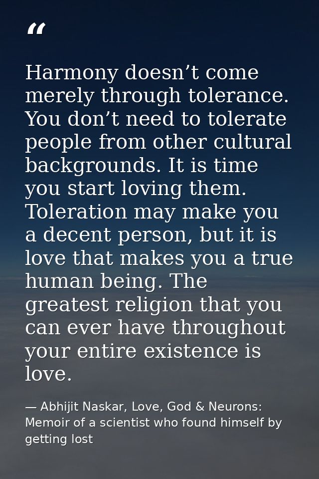 Harmony doesn’t come merely through tolerance. You don’t need to tolerate people from other cultural backgrounds. It is  — Abhijit Naskar, Love, God & Neurons: Memoir of a scientist who found himself by getting lost