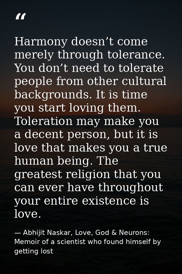 Harmony doesn’t come merely through tolerance. You don’t need to tolerate people from other cultural backgrounds. It is  — Abhijit Naskar, Love, God & Neurons: Memoir of a scientist who found himself by getting lost