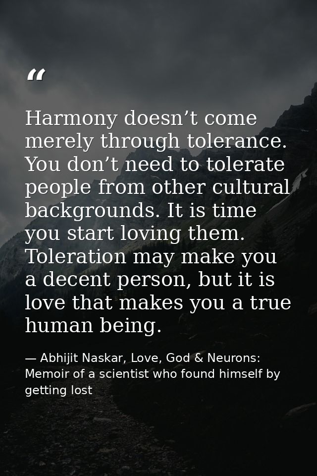 Harmony doesn’t come merely through tolerance. You don’t need to tolerate people from other cultural backgrounds. It is  — Abhijit Naskar, Love, God & Neurons: Memoir of a scientist who found himself by getting lost