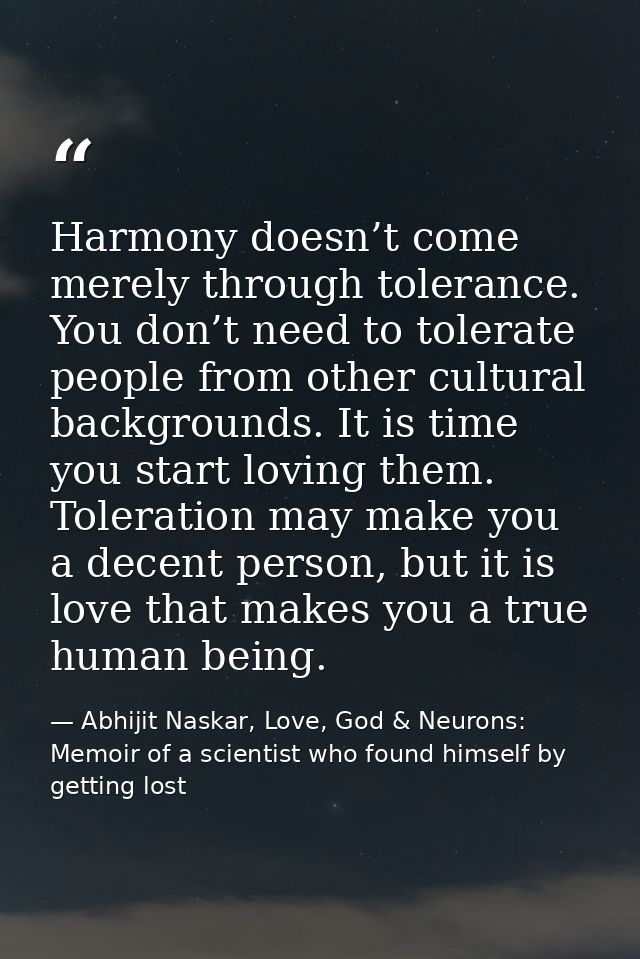 Harmony doesn’t come merely through tolerance. You don’t need to tolerate people from other cultural backgrounds. It is  — Abhijit Naskar, Love, God & Neurons: Memoir of a scientist who found himself by getting lost