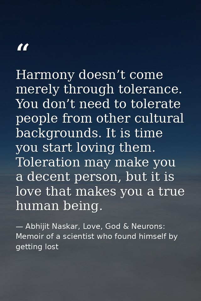 Harmony doesn’t come merely through tolerance. You don’t need to tolerate people from other cultural backgrounds. It is  — Abhijit Naskar, Love, God & Neurons: Memoir of a scientist who found himself by getting lost