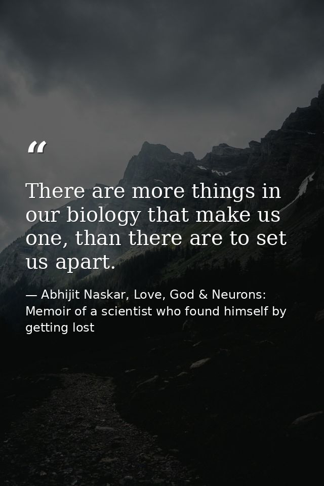 There are more things in our biology that make us one, than there are to set us apart. — Abhijit Naskar, Love, God & Neurons: Memoir of a scientist who found himself by getting lost